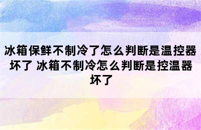 冰箱保鲜不制冷了怎么判断是温控器坏了 冰箱不制冷怎么判断是控温器坏了